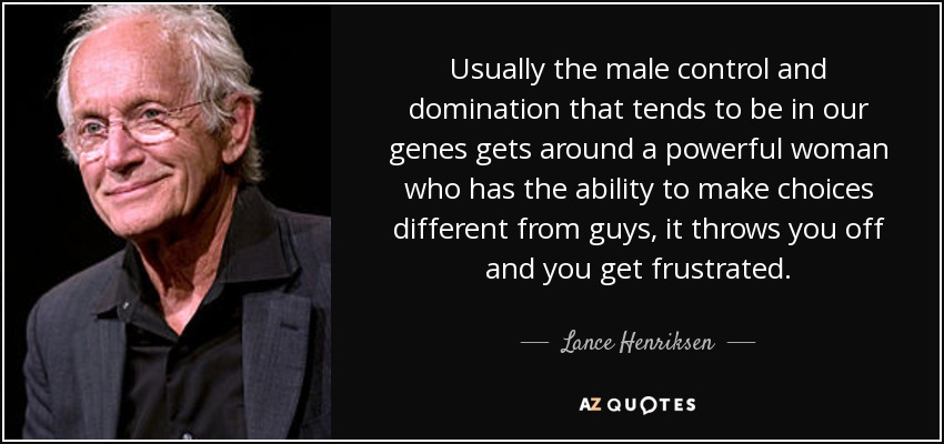 Usually the male control and domination that tends to be in our genes gets around a powerful woman who has the ability to make choices different from guys, it throws you off and you get frustrated. - Lance Henriksen