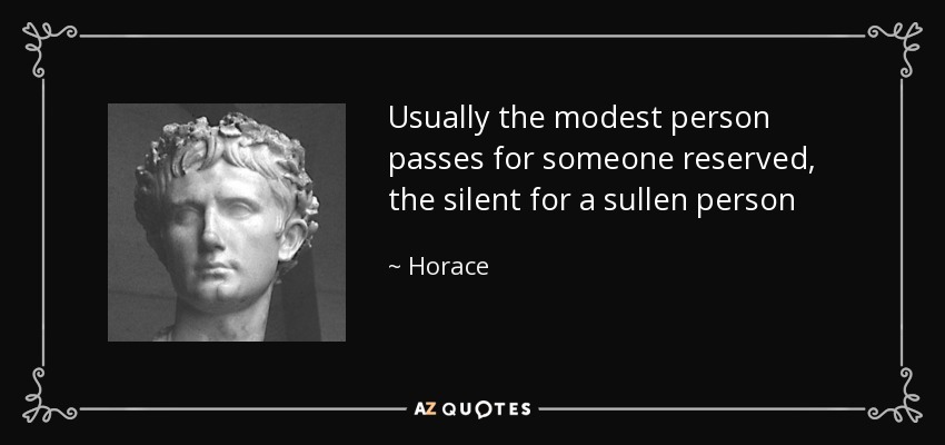 Usually the modest person passes for someone reserved, the silent for a sullen person - Horace