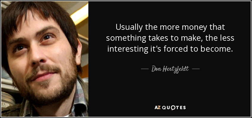 Usually the more money that something takes to make, the less interesting it's forced to become. - Don Hertzfeldt