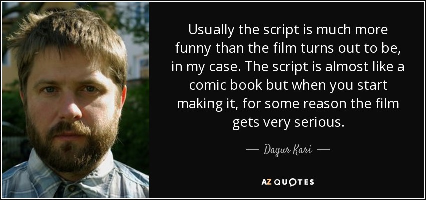 Usually the script is much more funny than the film turns out to be, in my case. The script is almost like a comic book but when you start making it, for some reason the film gets very serious. - Dagur Kari