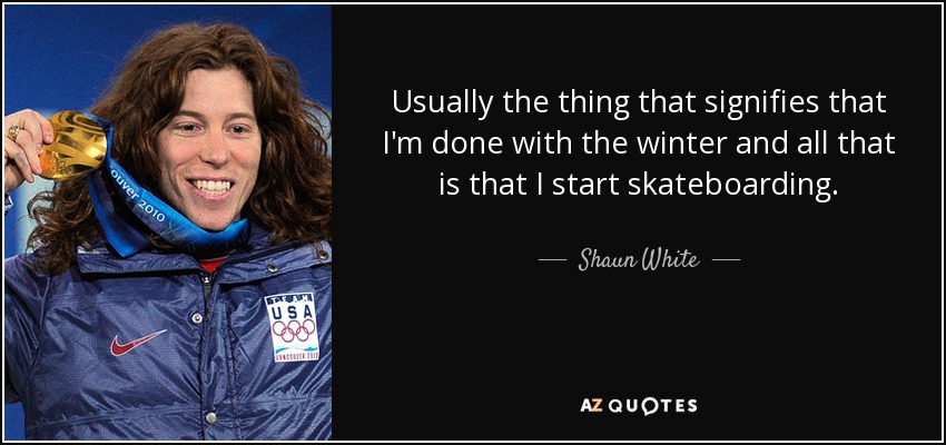 Usually the thing that signifies that I'm done with the winter and all that is that I start skateboarding. - Shaun White