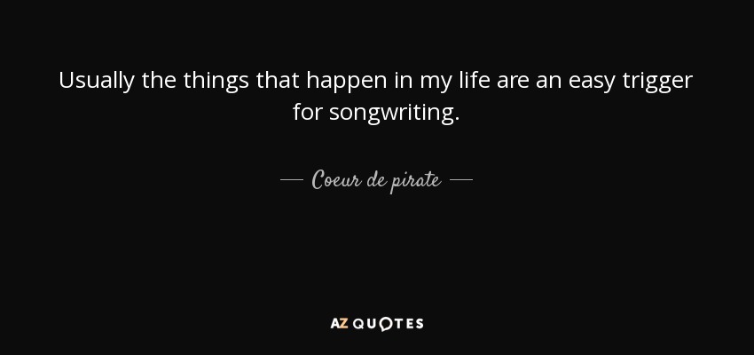 Usually the things that happen in my life are an easy trigger for songwriting. - Coeur de pirate