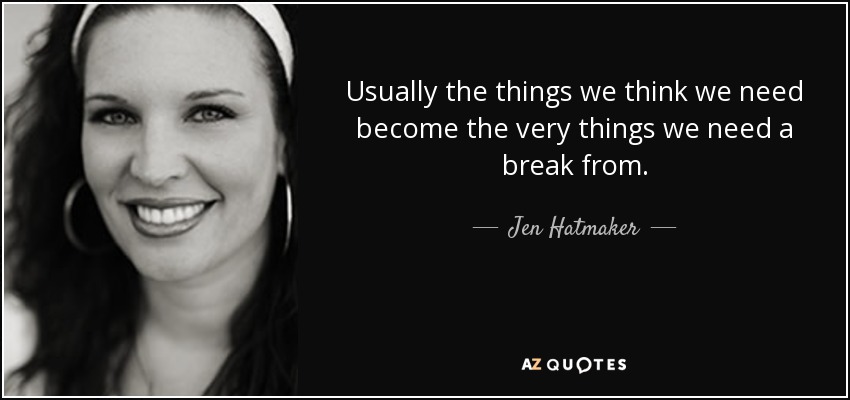 Usually the things we think we need become the very things we need a break from. - Jen Hatmaker