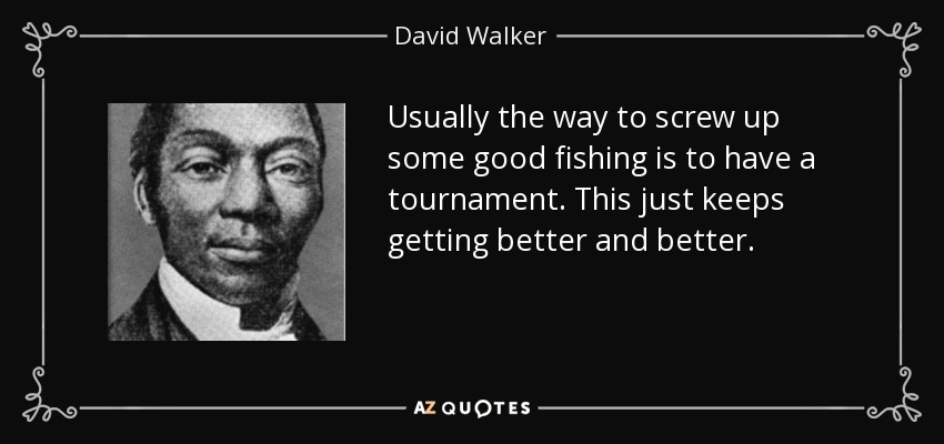 Usually the way to screw up some good fishing is to have a tournament. This just keeps getting better and better. - David Walker