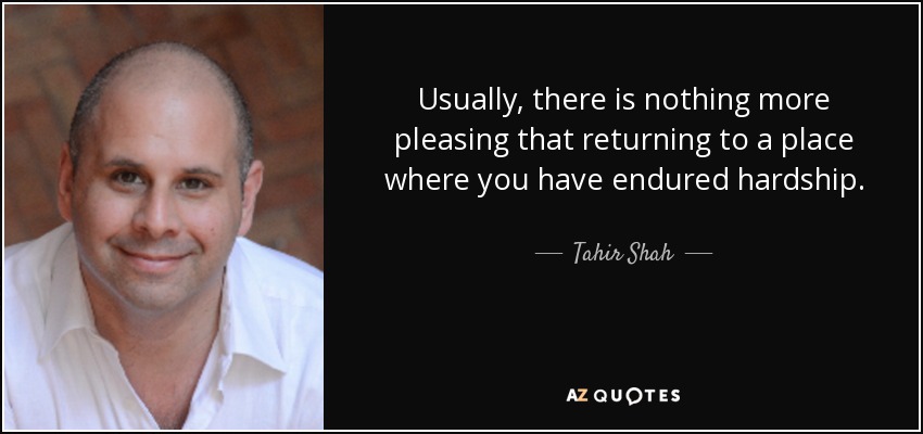 Usually, there is nothing more pleasing that returning to a place where you have endured hardship. - Tahir Shah