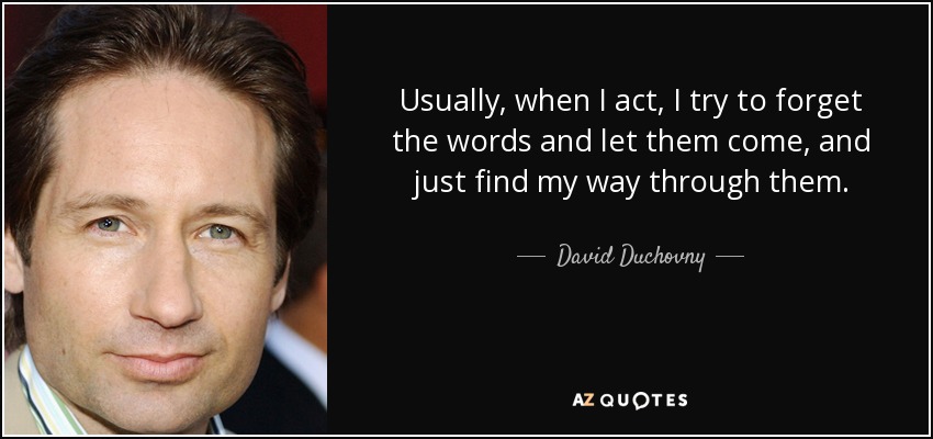Usually, when I act, I try to forget the words and let them come, and just find my way through them. - David Duchovny
