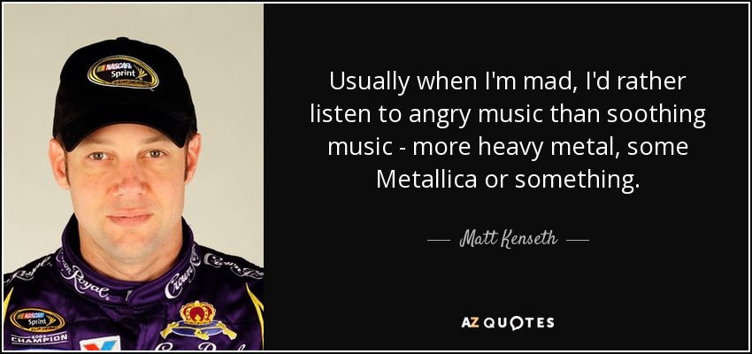 Usually when I'm mad, I'd rather listen to angry music than soothing music - more heavy metal, some Metallica or something. - Matt Kenseth