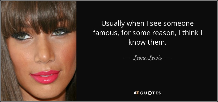Usually when I see someone famous, for some reason, I think I know them. - Leona Lewis