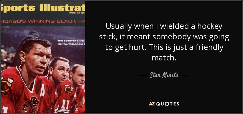 Usually when I wielded a hockey stick, it meant somebody was going to get hurt. This is just a friendly match. - Stan Mikita