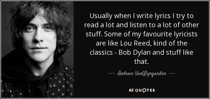 Usually when I write lyrics I try to read a lot and listen to a lot of other stuff. Some of my favourite lyricists are like Lou Reed, kind of the classics - Bob Dylan and stuff like that. - Andrew VanWyngarden