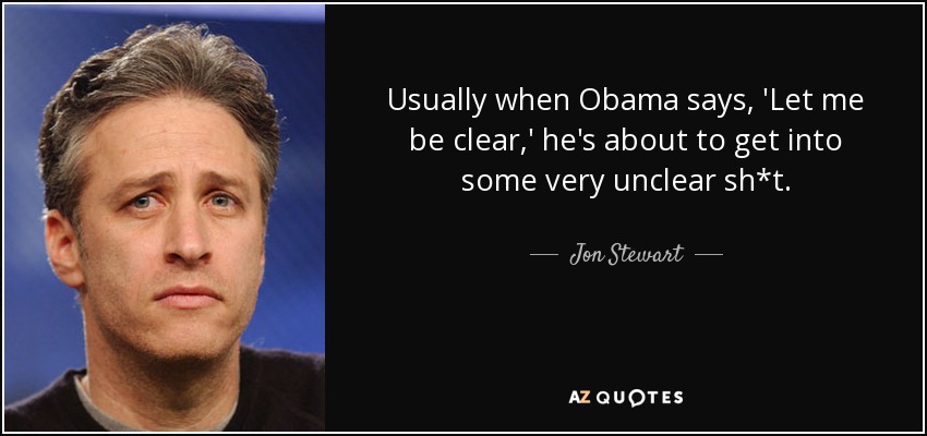 Usually when Obama says, 'Let me be clear,' he's about to get into some very unclear sh*t. - Jon Stewart