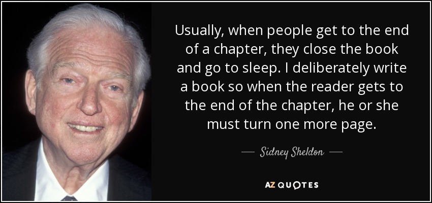 Usually, when people get to the end of a chapter, they close the book and go to sleep. I deliberately write a book so when the reader gets to the end of the chapter, he or she must turn one more page. - Sidney Sheldon