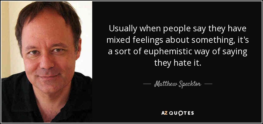 Usually when people say they have mixed feelings about something, it's a sort of euphemistic way of saying they hate it. - Matthew Specktor