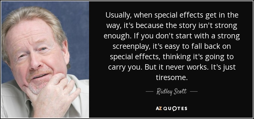 Usually, when special effects get in the way, it's because the story isn't strong enough. If you don't start with a strong screenplay, it's easy to fall back on special effects, thinking it's going to carry you. But it never works. It's just tiresome. - Ridley Scott