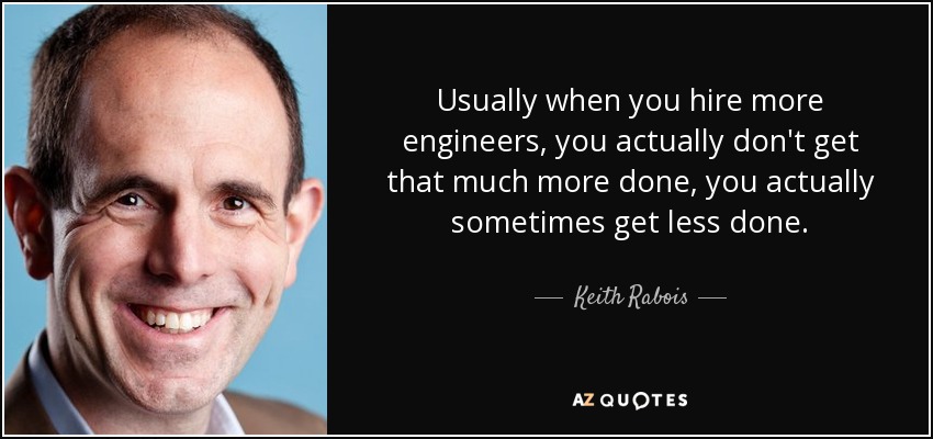 Usually when you hire more engineers, you actually don't get that much more done, you actually sometimes get less done. - Keith Rabois
