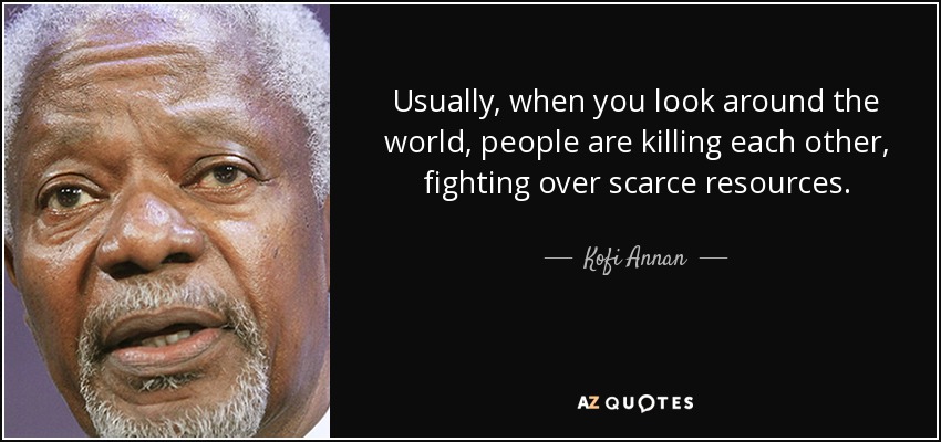 Usually, when you look around the world, people are killing each other, fighting over scarce resources. - Kofi Annan