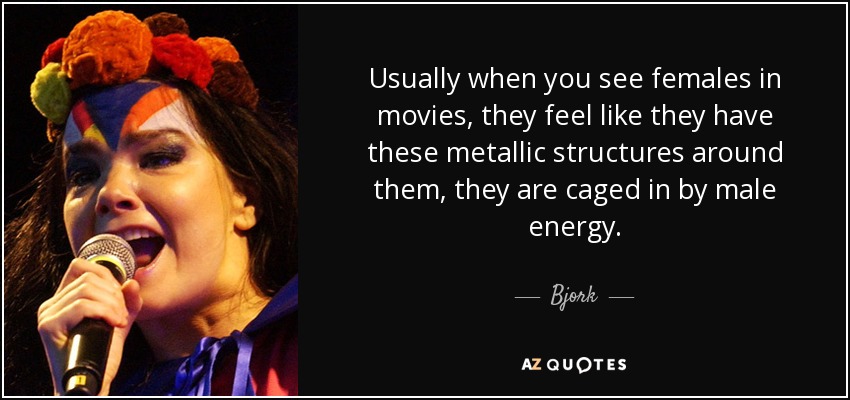 Usually when you see females in movies, they feel like they have these metallic structures around them, they are caged in by male energy. - Bjork
