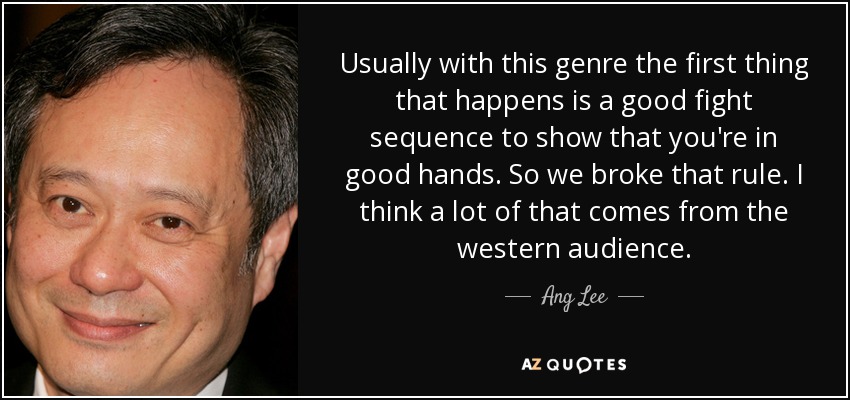 Usually with this genre the first thing that happens is a good fight sequence to show that you're in good hands. So we broke that rule. I think a lot of that comes from the western audience. - Ang Lee