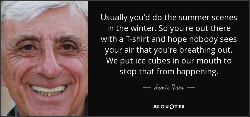 Usually you'd do the summer scenes in the winter. So you're out there with a T-shirt and hope nobody sees your air that you're breathing out. We put ice cubes in our mouth to stop that from happening. - Jamie Farr