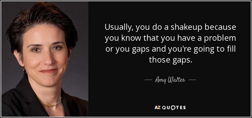Usually, you do a shakeup because you know that you have a problem or you gaps and you're going to fill those gaps. - Amy Walter