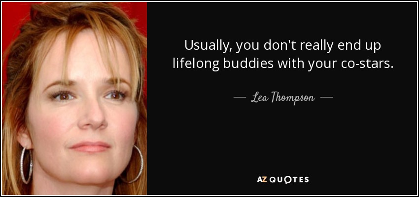 Usually, you don't really end up lifelong buddies with your co-stars. - Lea Thompson