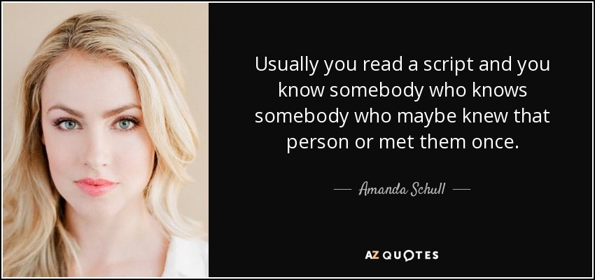 Usually you read a script and you know somebody who knows somebody who maybe knew that person or met them once. - Amanda Schull