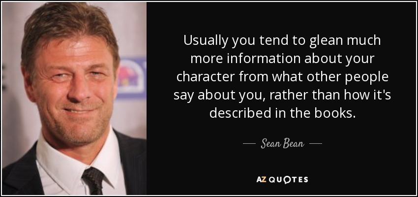 Usually you tend to glean much more information about your character from what other people say about you, rather than how it's described in the books. - Sean Bean