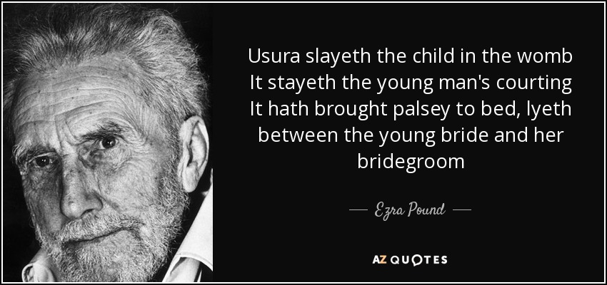 Usura slayeth the child in the womb It stayeth the young man's courting It hath brought palsey to bed, lyeth between the young bride and her bridegroom - Ezra Pound