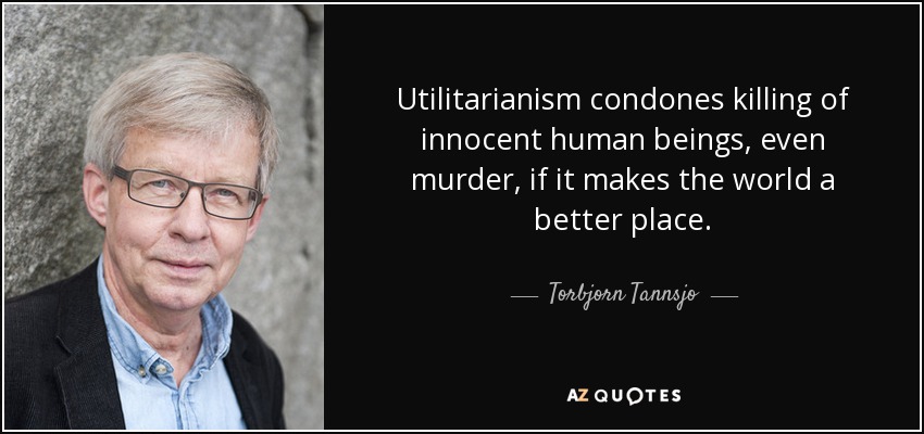 Utilitarianism condones killing of innocent human beings, even murder, if it makes the world a better place. - Torbjorn Tannsjo