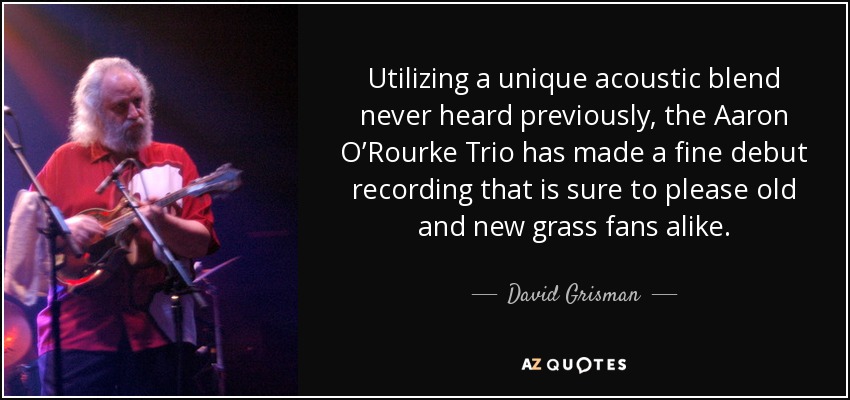 Utilizing a unique acoustic blend never heard previously, the Aaron O’Rourke Trio has made a fine debut recording that is sure to please old and new grass fans alike. - David Grisman