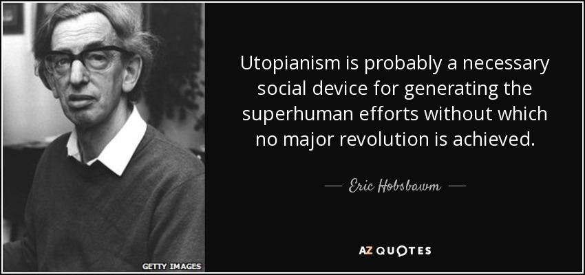 Utopianism is probably a necessary social device for generating the superhuman efforts without which no major revolution is achieved. - Eric Hobsbawm