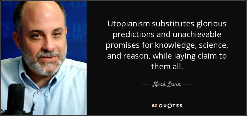 Utopianism substitutes glorious predictions and unachievable promises for knowledge, science, and reason, while laying claim to them all. - Mark Levin