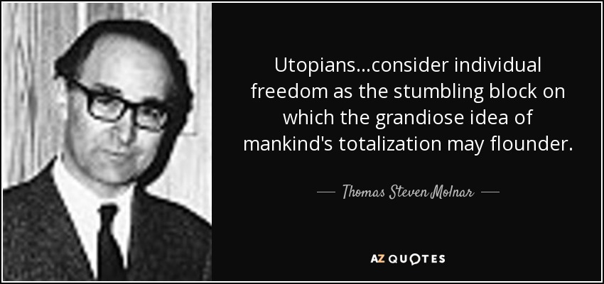 Utopians...consider individual freedom as the stumbling block on which the grandiose idea of mankind's totalization may flounder. - Thomas Steven Molnar