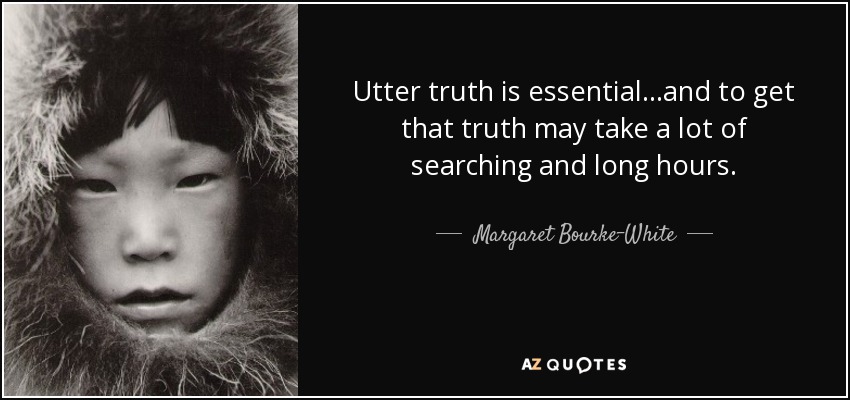 Utter truth is essential...and to get that truth may take a lot of searching and long hours. - Margaret Bourke-White