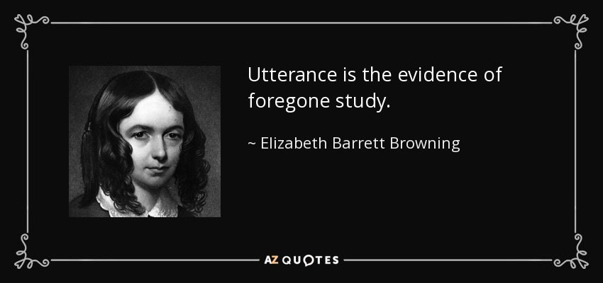 Utterance is the evidence of foregone study. - Elizabeth Barrett Browning