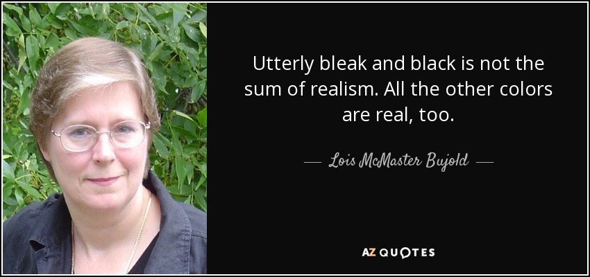 Utterly bleak and black is not the sum of realism. All the other colors are real, too. - Lois McMaster Bujold