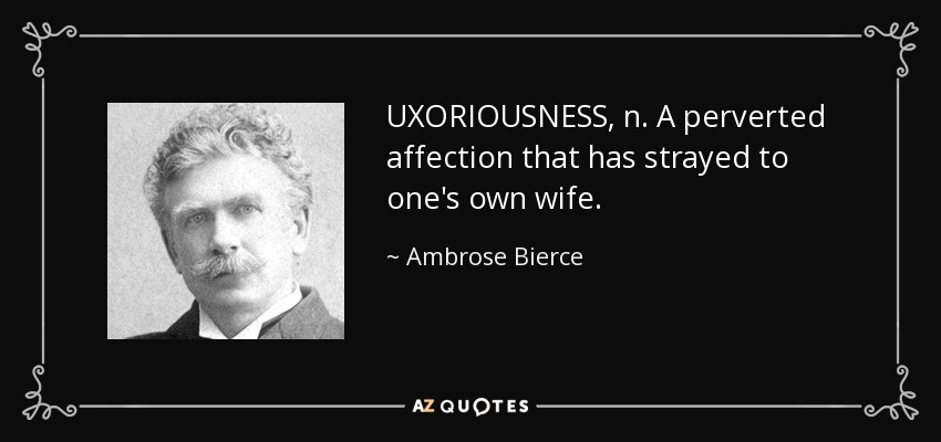 UXORIOUSNESS, n. A perverted affection that has strayed to one's own wife. - Ambrose Bierce
