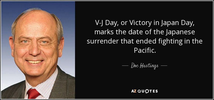 V-J Day, or Victory in Japan Day, marks the date of the Japanese surrender that ended fighting in the Pacific. - Doc Hastings