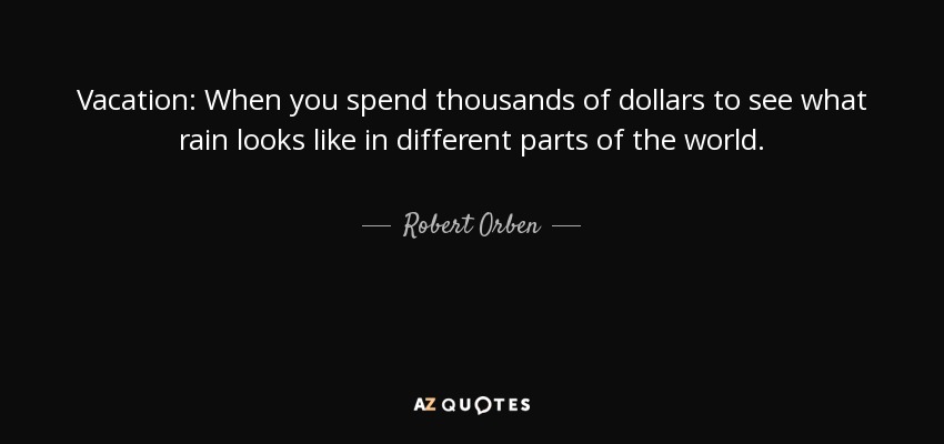 Vacation: When you spend thousands of dollars to see what rain looks like in different parts of the world. - Robert Orben