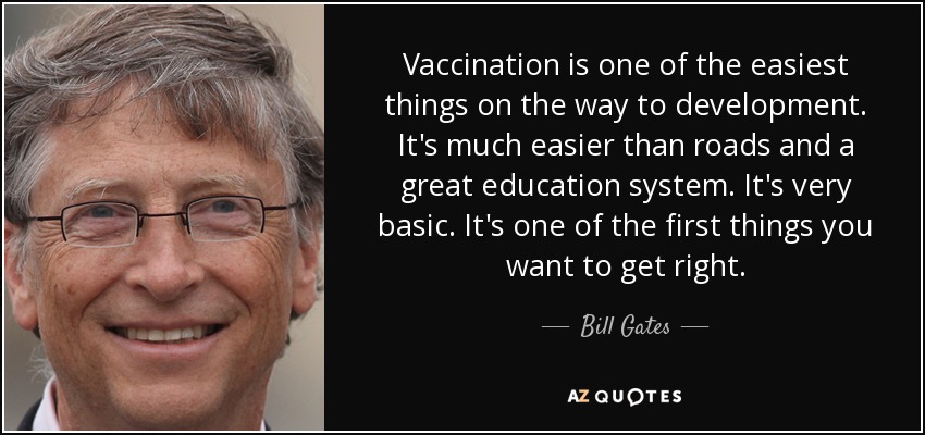 Vaccination is one of the easiest things on the way to development. It's much easier than roads and a great education system. It's very basic. It's one of the first things you want to get right. - Bill Gates