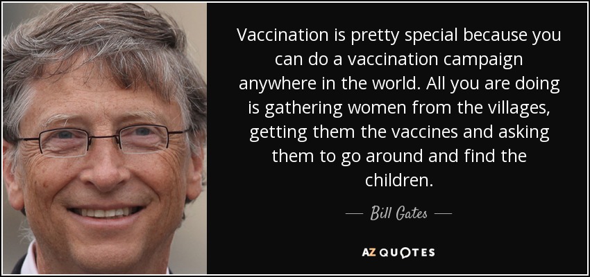 Vaccination is pretty special because you can do a vaccination campaign anywhere in the world. All you are doing is gathering women from the villages, getting them the vaccines and asking them to go around and find the children. - Bill Gates