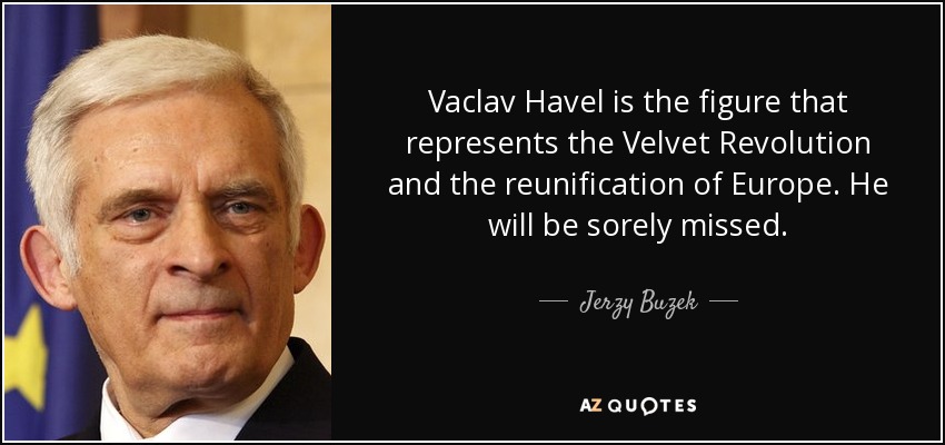 Vaclav Havel is the figure that represents the Velvet Revolution and the reunification of Europe. He will be sorely missed. - Jerzy Buzek