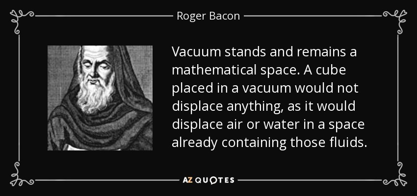 Vacuum stands and remains a mathematical space. A cube placed in a vacuum would not displace anything, as it would displace air or water in a space already containing those fluids. - Roger Bacon