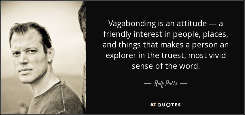 Vagabonding is an attitude — a friendly interest in people, places, and things that makes a person an explorer in the truest, most vivid sense of the word. - Rolf Potts