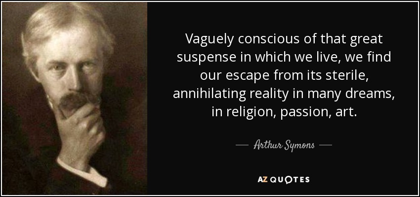 Vaguely conscious of that great suspense in which we live, we find our escape from its sterile, annihilating reality in many dreams, in religion, passion, art. - Arthur Symons