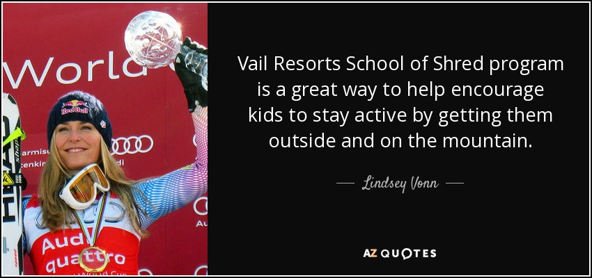 Vail Resorts School of Shred program is a great way to help encourage kids to stay active by getting them outside and on the mountain. - Lindsey Vonn