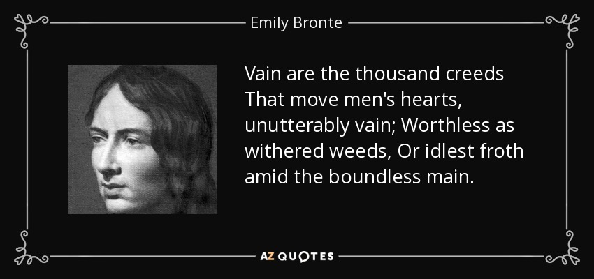 Vain are the thousand creeds That move men's hearts, unutterably vain; Worthless as withered weeds, Or idlest froth amid the boundless main. - Emily Bronte