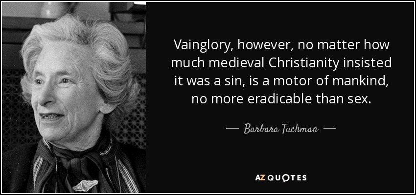 Vainglory, however, no matter how much medieval Christianity insisted it was a sin, is a motor of mankind, no more eradicable than sex. - Barbara Tuchman