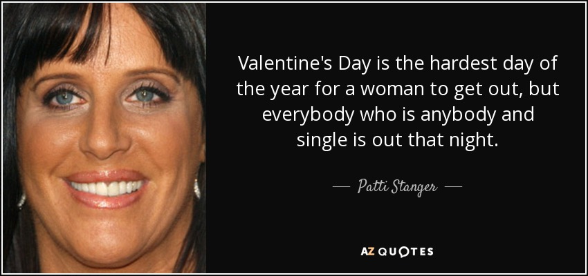 Valentine's Day is the hardest day of the year for a woman to get out, but everybody who is anybody and single is out that night. - Patti Stanger