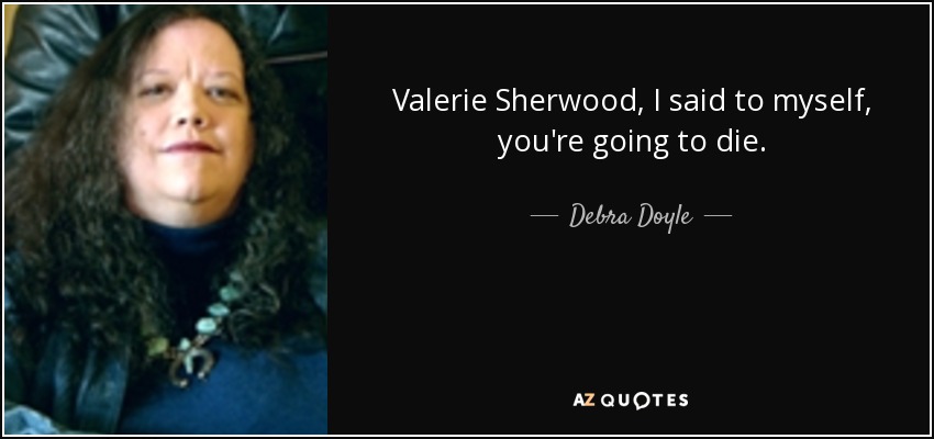 Valerie Sherwood, I said to myself, you're going to die. - Debra Doyle